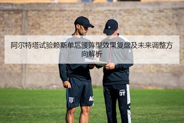 阿尔特塔试验赖斯单后腰阵型效果复盘及未来调整方向解析