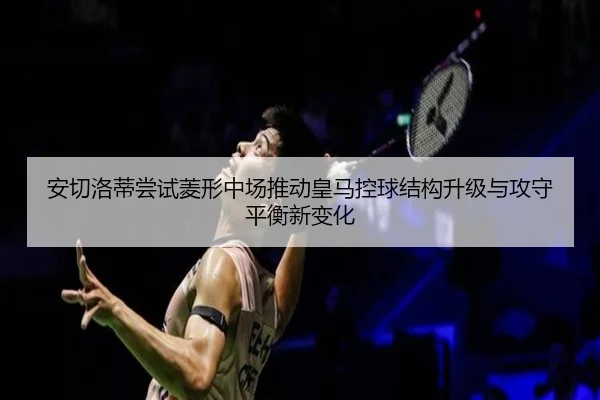 安切洛蒂尝试菱形中场推动皇马控球结构升级与攻守平衡新变化