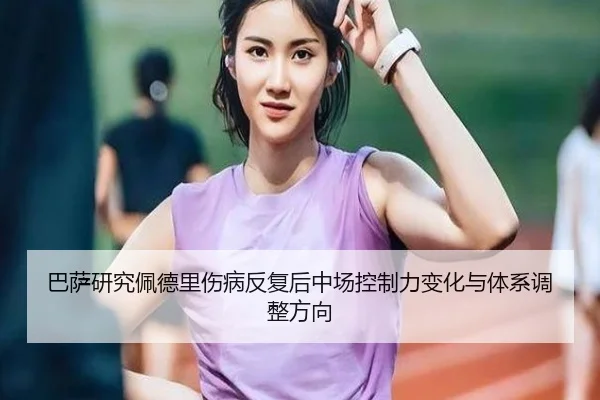 巴萨研究佩德里伤病反复后中场控制力变化与体系调整方向
