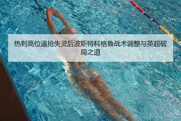 热刺高位逼抢失灵后波斯特科格鲁战术调整与英超破局之道