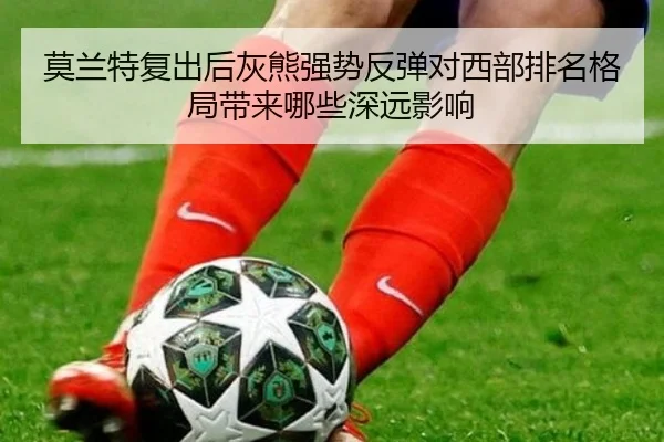 莫兰特复出后灰熊强势反弹对西部排名格局带来哪些深远影响