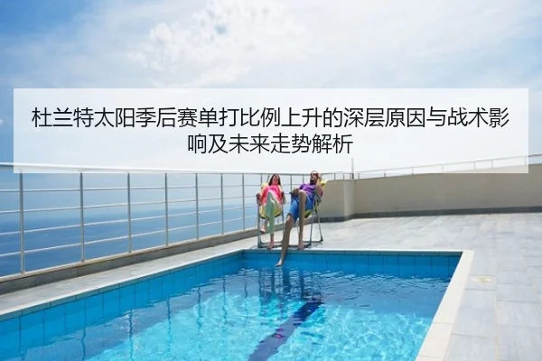 杜兰特太阳季后赛单打比例上升的深层原因与战术影响及未来走势解析
