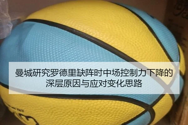 曼城研究罗德里缺阵时中场控制力下降的深层原因与应对变化思路