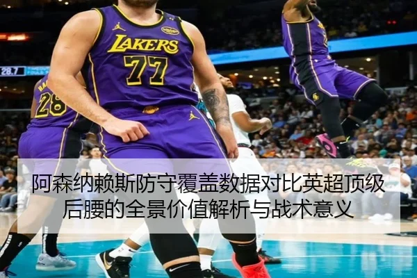 阿森纳赖斯防守覆盖数据对比英超顶级后腰的全景价值解析与战术意义