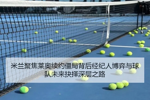 米兰聚焦莱奥续约僵局背后经纪人博弈与球队未来抉择深层之路