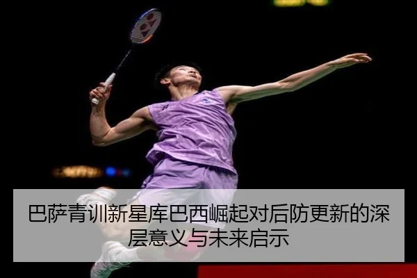巴萨青训新星库巴西崛起对后防更新的深层意义与未来启示