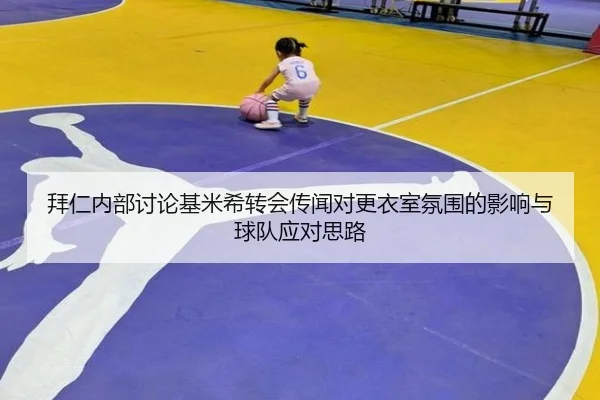 拜仁内部讨论基米希转会传闻对更衣室氛围的影响与球队应对思路