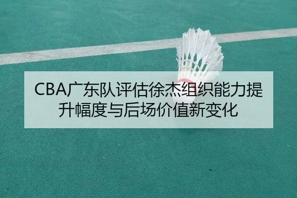 CBA广东队评估徐杰组织能力提升幅度与后场价值新变化