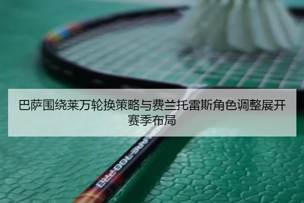 巴萨围绕莱万轮换策略与费兰托雷斯角色调整展开赛季布局