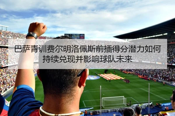 巴萨青训费尔明洛佩斯前插得分潜力如何持续兑现并影响球队未来