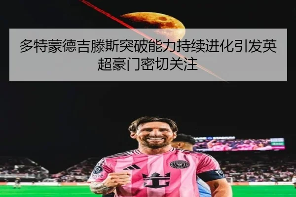 多特蒙德吉滕斯突破能力持续进化引发英超豪门密切关注