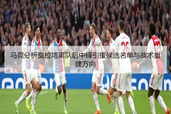 马竞分析莫拉塔离队后中锋引援候选名单与战术重建方向