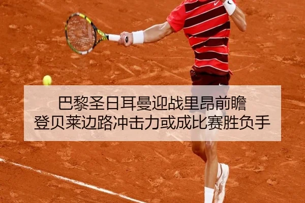巴黎圣日耳曼迎战里昂前瞻 登贝莱边路冲击力或成比赛胜负手