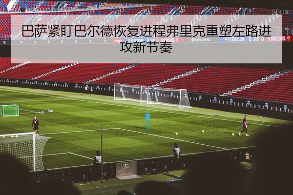 巴萨紧盯巴尔德恢复进程弗里克重塑左路进攻新节奏