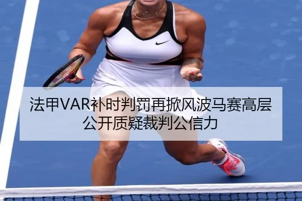 法甲VAR补时判罚再掀风波马赛高层公开质疑裁判公信力