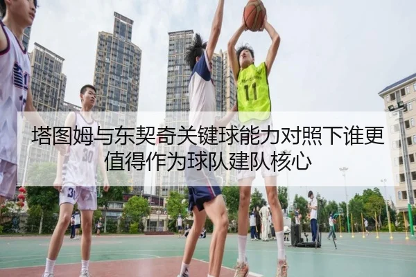 塔图姆与东契奇关键球能力对照下谁更值得作为球队建队核心